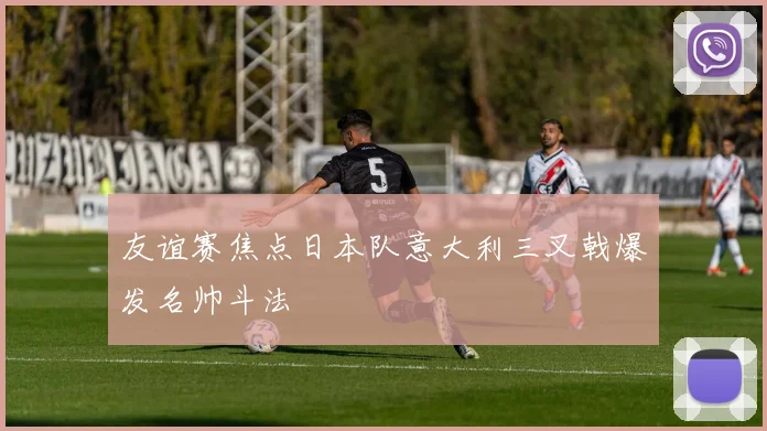 友谊赛焦点日本队意大利三叉戟爆发名帅斗法