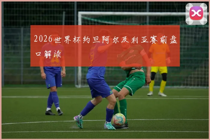 2026世界杯约旦阿尔及利亚赛前盘口解读
