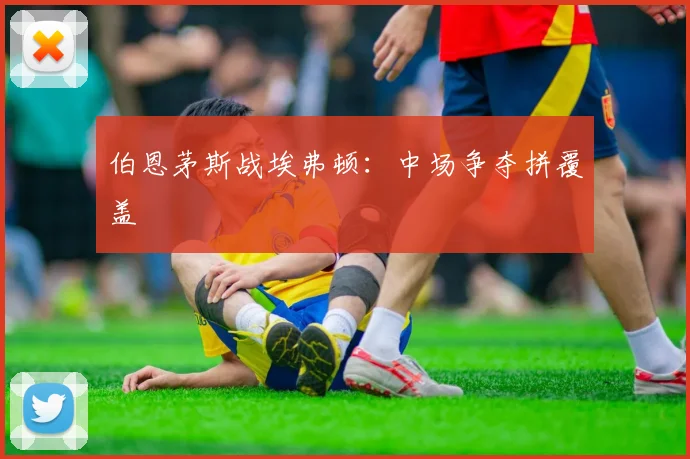伯恩茅斯战埃弗顿：中场争夺拼覆盖