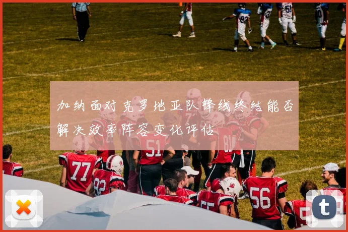 加纳面对克罗地亚队锋线终结能否解决效率阵容变化评估