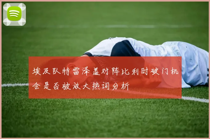 埃及队特雷泽盖对阵比利时破门机会是否被放大热词分析