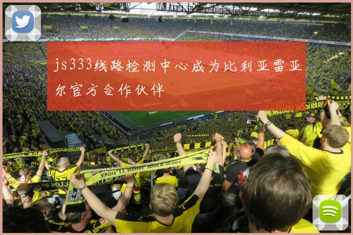 js333线路检测中心成为比利亚雷亚尔官方合作伙伴