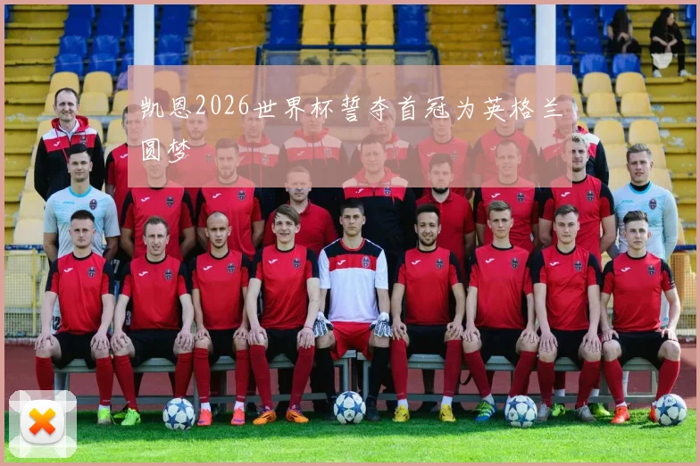 凯恩2026世界杯誓夺首冠为英格兰圆梦
