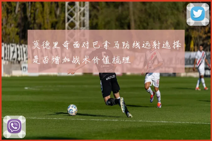 莫德里奇面对巴拿马防线远射选择是否增加战术价值梳理