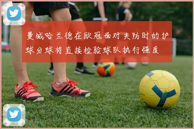 曼城哈兰德在欧冠面对夹防时的护球分球将直接检验球队执行强度