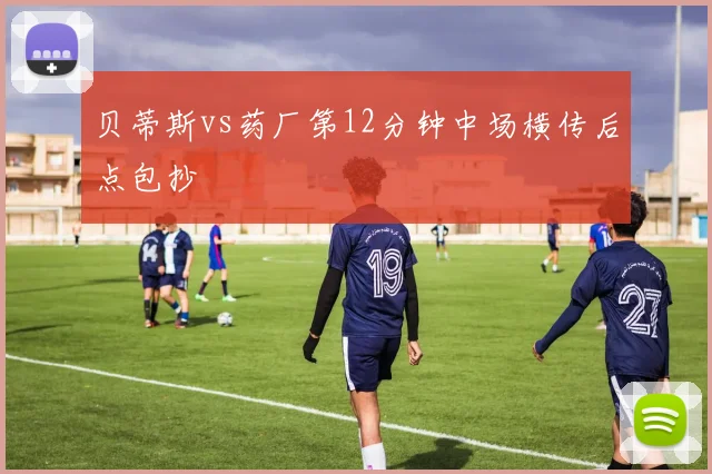 贝蒂斯vs药厂第12分钟中场横传后点包抄