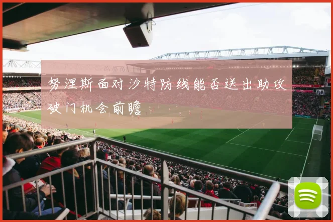 努涅斯面对沙特防线能否送出助攻破门机会前瞻