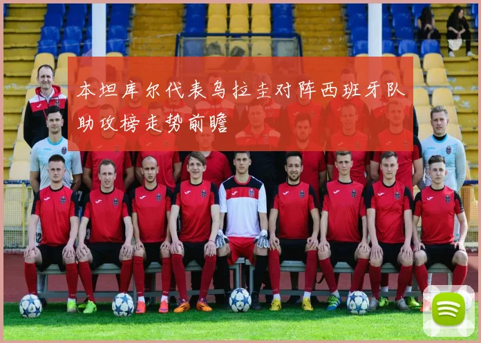 本坦库尔代表乌拉圭对阵西班牙队助攻榜走势前瞻
