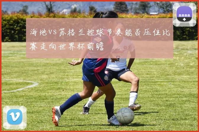 海地vs苏格兰控球节奏能否压住比赛走向世界杯前瞻