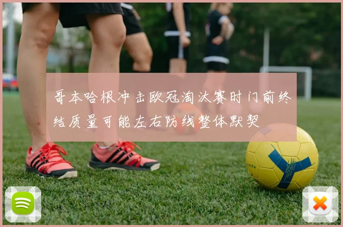 哥本哈根冲击欧冠淘汰赛时门前终结质量可能左右防线整体默契