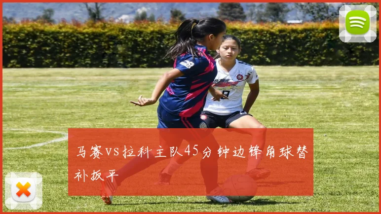 马赛vs拉科主队45分钟边锋角球替补扳平