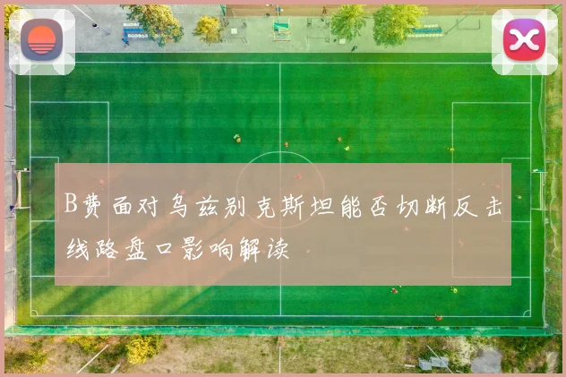 B费面对乌兹别克斯坦能否切断反击线路盘口影响解读