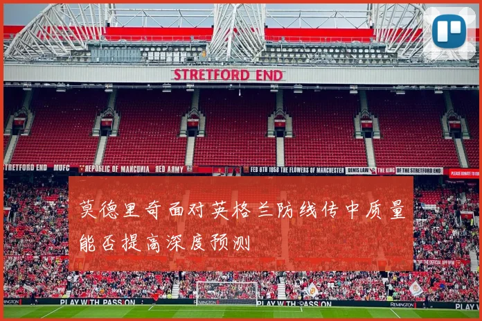 莫德里奇面对英格兰防线传中质量能否提高深度预测