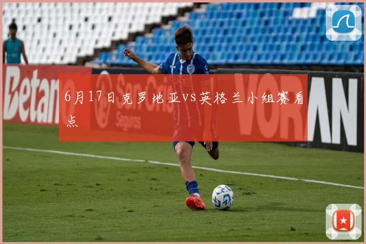 6月17日克罗地亚vs英格兰小组赛看点