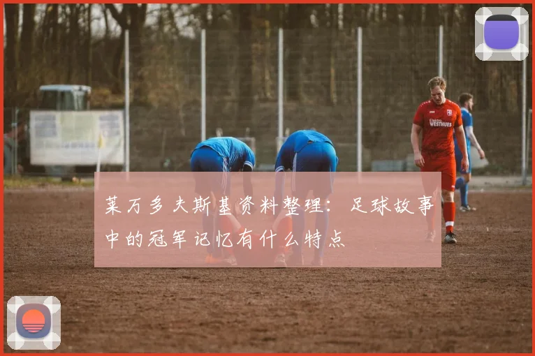 莱万多夫斯基资料整理：足球故事中的冠军记忆有什么特点