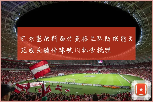 巴尔塞纳斯面对英格兰队防线能否完成关键传球破门机会梳理