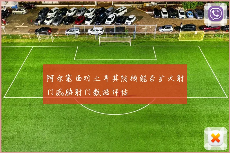 阿尔塞面对土耳其防线能否扩大射门威胁射门数据评估