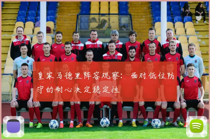 皇家马德里阵容观察:面对低位防守的耐心决定稳定性