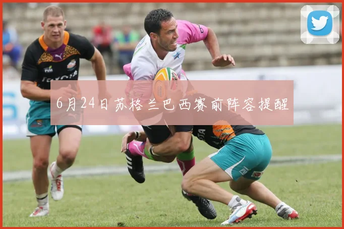 6月24日苏格兰巴西赛前阵容提醒