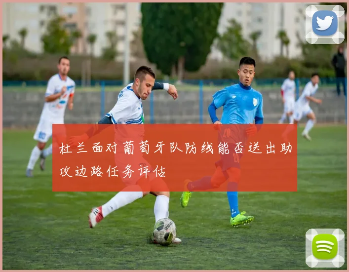 杜兰面对葡萄牙队防线能否送出助攻边路任务评估